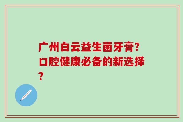 广州白云益生菌牙膏？口腔健康必备的新选择？