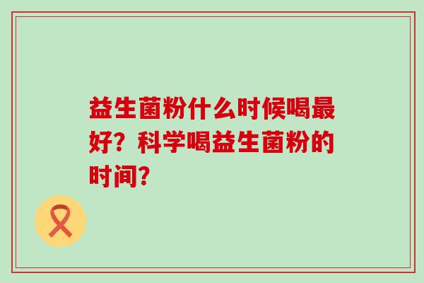 益生菌粉什么时候喝好？科学喝益生菌粉的时间？