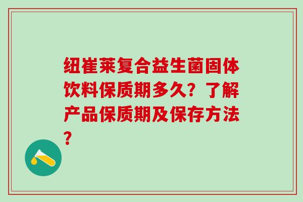 纽崔莱复合益生菌固体饮料保质期多久？了解产品保质期及保存方法？