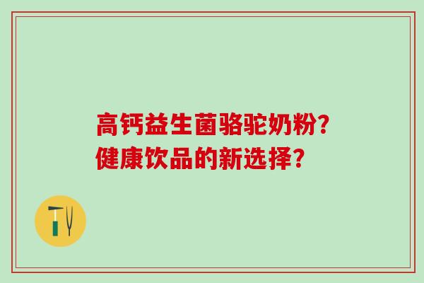 高钙益生菌骆驼奶粉？健康饮品的新选择？