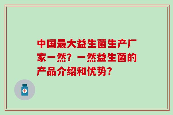 中国大益生菌生产厂家一然？一然益生菌的产品介绍和优势？