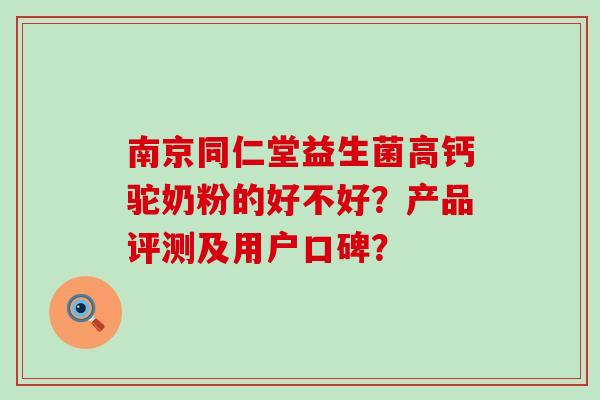 南京同仁堂益生菌高钙驼奶粉的好不好？产品评测及用户口碑？