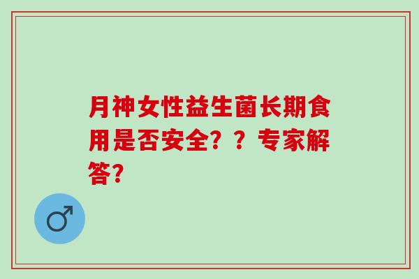 月神女性益生菌长期食用是否安全？？专家解答？
