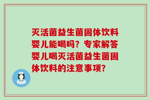 灭活菌益生菌固体饮料婴儿能喝吗？专家解答婴儿喝灭活菌益生菌固体饮料的注意事项？