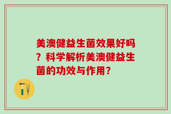 美澳健益生菌效果好吗？科学解析美澳健益生菌的功效与作用？