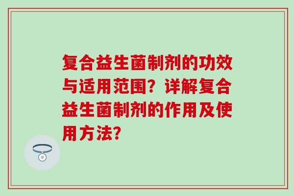 复合益生菌制剂的功效与适用范围？详解复合益生菌制剂的作用及使用方法？