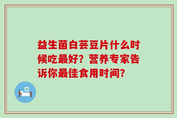 益生菌白芸豆片什么时候吃好？营养专家告诉你佳食用时间？