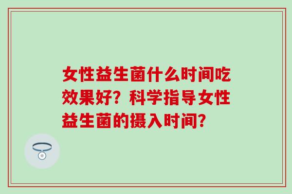 女性益生菌什么时间吃效果好？科学指导女性益生菌的摄入时间？