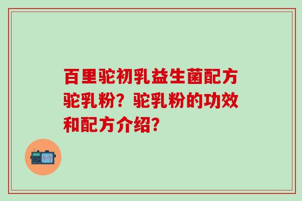 百里驼初乳益生菌配方驼乳粉？驼乳粉的功效和配方介绍？