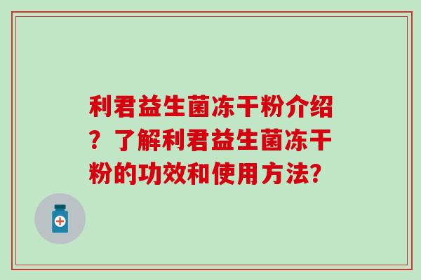 利君益生菌冻干粉介绍？了解利君益生菌冻干粉的功效和使用方法？