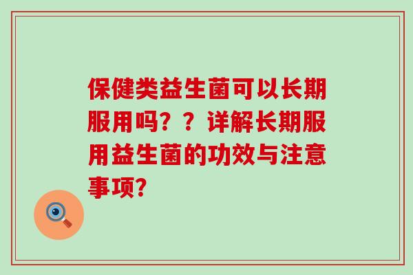 保健类益生菌可以长期服用吗？？详解长期服用益生菌的功效与注意事项？