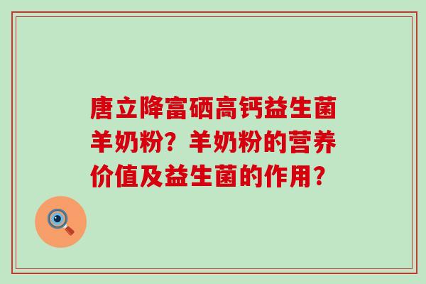 唐立降富硒高钙益生菌羊奶粉？羊奶粉的营养价值及益生菌的作用？