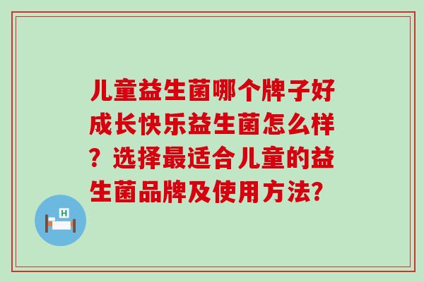儿童益生菌哪个牌子好成长快乐益生菌怎么样？选择适合儿童的益生菌品牌及使用方法？