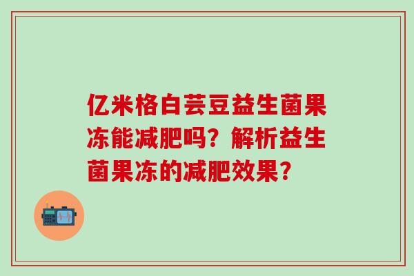 亿米格白芸豆益生菌果冻能吗？解析益生菌果冻的效果？