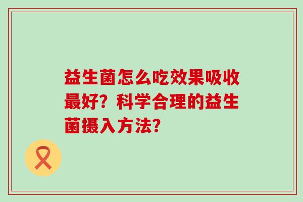 益生菌怎么吃效果吸收好？科学合理的益生菌摄入方法？