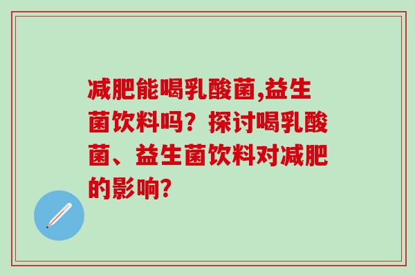 能喝乳酸菌,益生菌饮料吗？探讨喝乳酸菌、益生菌饮料对的影响？