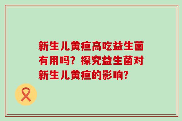 新生儿黄疸高吃益生菌有用吗？探究益生菌对新生儿黄疸的影响？