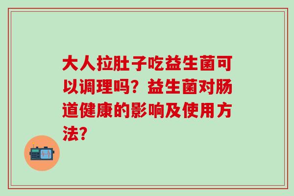 大人拉肚子吃益生菌可以调理吗？益生菌对肠道健康的影响及使用方法？