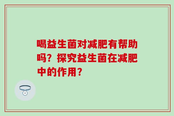 喝益生菌对有帮助吗？探究益生菌在中的作用？