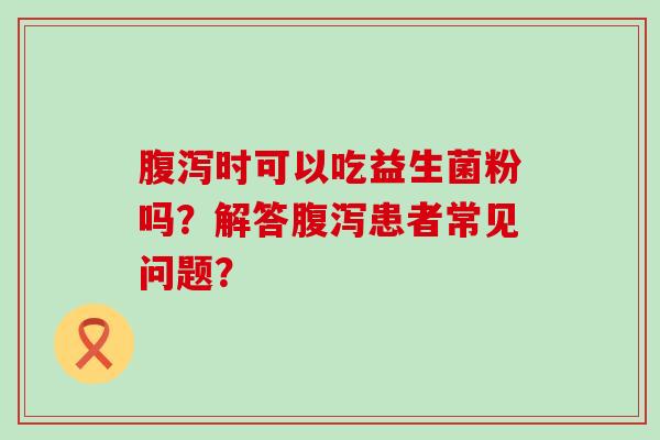 时可以吃益生菌粉吗？解答患者常见问题？