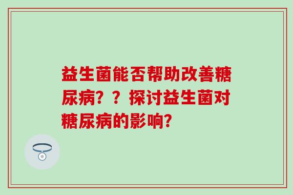 益生菌能否帮助改善？？探讨益生菌对的影响？