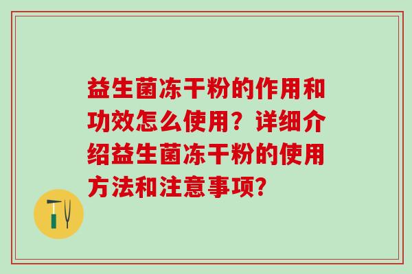 益生菌冻干粉的作用和功效怎么使用?详细介绍益生菌冻干粉的使用方法和注意事项? 益生菌冻干粉的作用和功效怎么使用?详细介绍益生菌冻干粉的使用方法和注意事项?