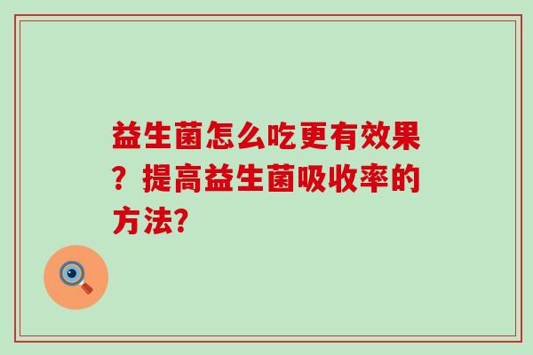 益生菌怎么吃更有效果？提高益生菌吸收率的方法？