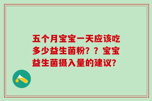 五个月宝宝一天应该吃多少益生菌粉？？宝宝益生菌摄入量的建议？