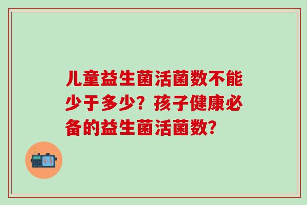 儿童益生菌活菌数不能少于多少？孩子健康必备的益生菌活菌数？