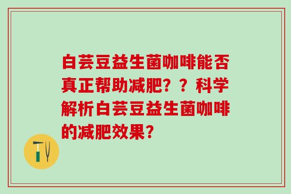 白芸豆益生菌咖啡能否真正帮助？？科学解析白芸豆益生菌咖啡的效果？