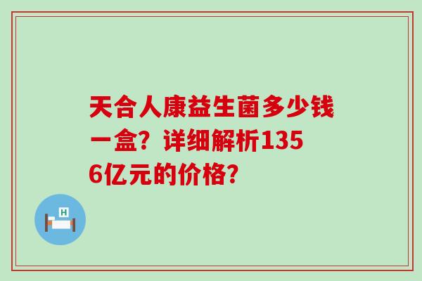 天合人康益生菌多少钱一盒？详细解析1356亿元的价格？