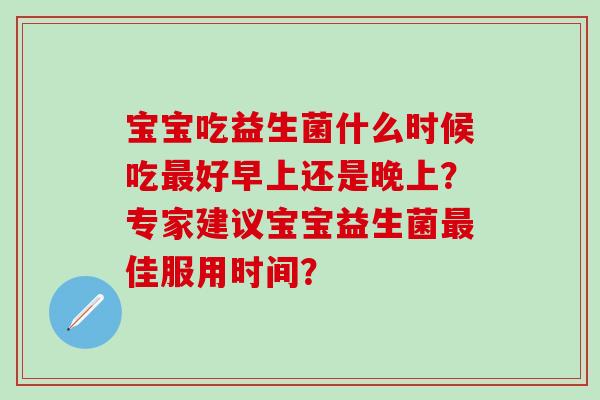 宝宝吃益生菌什么时候吃好早上还是晚上？专家建议宝宝益生菌佳服用时间？