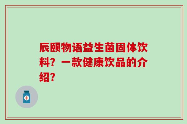 辰颐物语益生菌固体饮料？一款健康饮品的介绍？