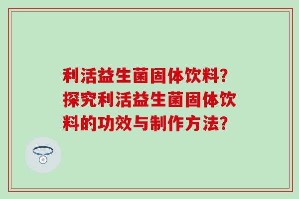 利活益生菌固体饮料？探究利活益生菌固体饮料的功效与制作方法？