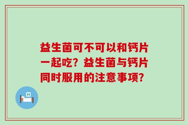 益生菌可不可以和钙片一起吃？益生菌与钙片同时服用的注意事项？