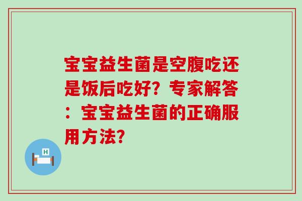 宝宝益生菌是空腹吃还是饭后吃好？专家解答：宝宝益生菌的正确服用方法？