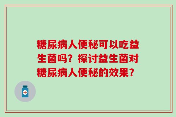 人可以吃益生菌吗？探讨益生菌对人的效果？