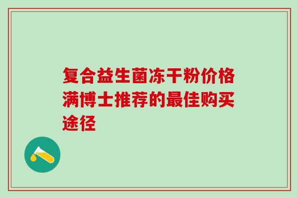 复合益生菌冻干粉价格满博士推荐的佳购买途径