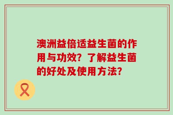 澳洲益倍适益生菌的作用与功效？了解益生菌的好处及使用方法？