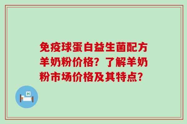 球蛋白益生菌配方羊奶粉价格？了解羊奶粉市场价格及其特点？