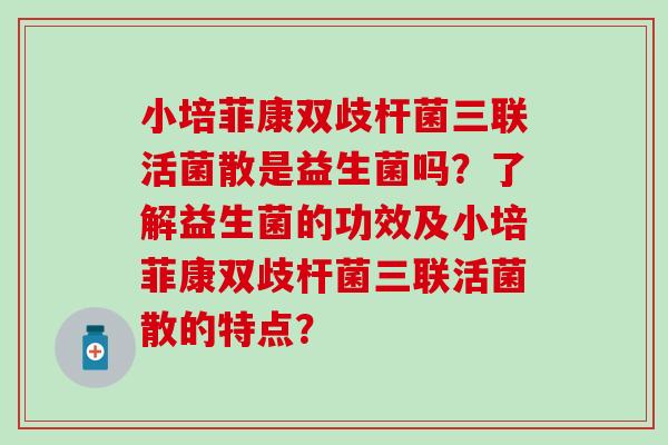 小培菲康双歧杆菌三联活菌散是益生菌吗?了解益生菌的功效及小培菲康双歧杆菌三联活菌散的特点? 小培菲康双歧杆菌三联活菌散是益生菌吗?了解益生菌的功效及小培菲康双歧杆菌三联活菌散的特点?