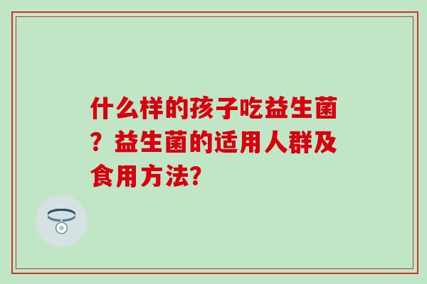 什么样的孩子吃益生菌？益生菌的适用人群及食用方法？