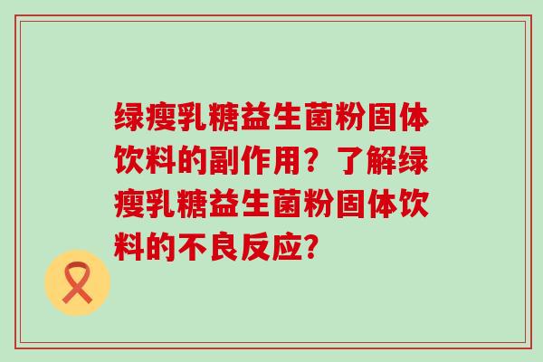 绿瘦乳糖益生菌粉固体饮料的副作用？了解绿瘦乳糖益生菌粉固体饮料的不良反应？