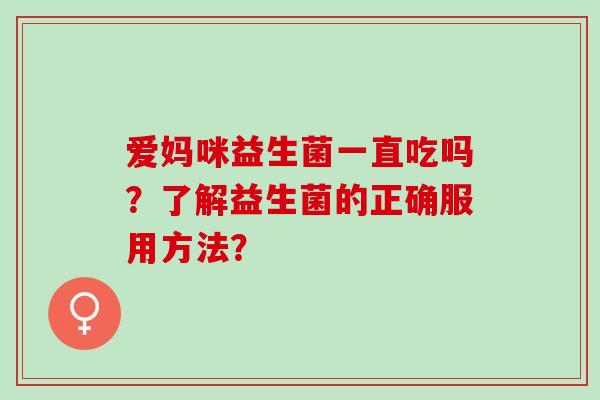 爱妈咪益生菌一直吃吗？了解益生菌的正确服用方法？
