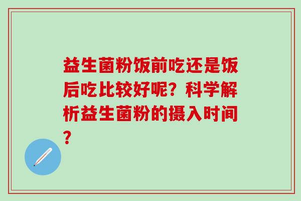 益生菌粉饭前吃还是饭后吃比较好呢？科学解析益生菌粉的摄入时间？