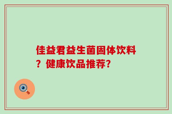 佳益君益生菌固体饮料？健康饮品推荐？