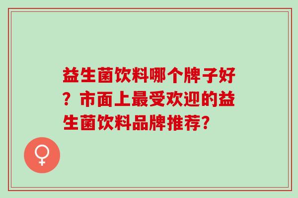 益生菌饮料哪个牌子好？市面上受欢迎的益生菌饮料品牌推荐？