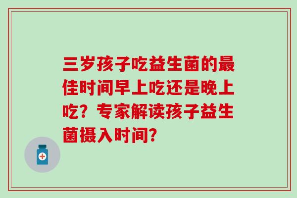 三岁孩子吃益生菌的佳时间早上吃还是晚上吃？专家解读孩子益生菌摄入时间？
