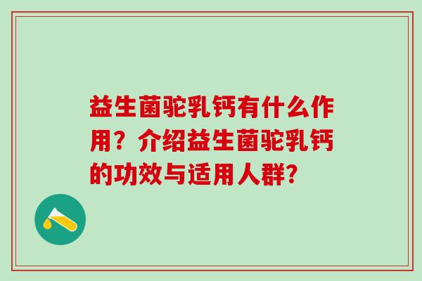 益生菌驼乳钙有什么作用？介绍益生菌驼乳钙的功效与适用人群？