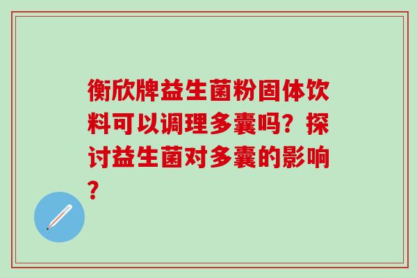 衡欣牌益生菌粉固体饮料可以调理多囊吗？探讨益生菌对多囊的影响？